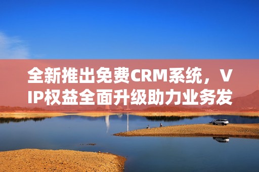 全新推出免费CRM系统,VIP权益全面升级助力业务发展 全新推出免费CRM系统,VIP权益全面升级助力业务发展
