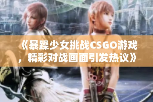 《暴躁少女挑战CSGO游戏,精彩对战画面引发热议》 《暴躁少女挑战CSGO游戏,精彩对战画面引发热议》