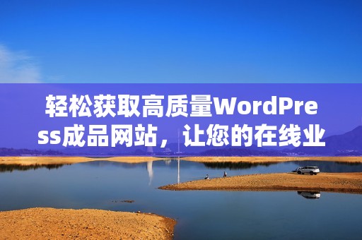 轻松获取高质量WordPress成品网站，让您的在线业务快速起步