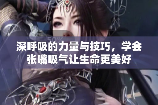 深呼吸的力量与技巧，学会张嘴吸气让生命更美好
