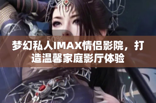 梦幻私人IMAX情侣影院,打造温馨家庭影厅体验 梦幻私人IMAX情侣影院,打造温馨家庭影厅体验