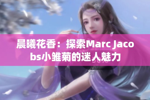 晨曦花香:探索Marc Jacobs小雏菊的迷人魅力 晨曦花香:探索Marc Jacobs小雏菊的迷人魅力