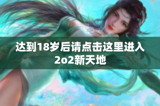 达到18岁后请点击这里进入2o2新天地 达到18岁后请点击这里进入2o2新天地