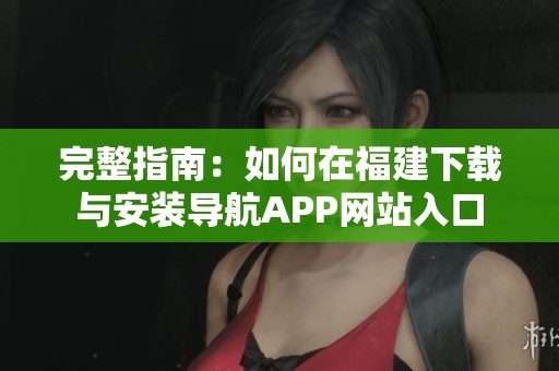 完整指南：如何在福建下载与安装导航APP网站入口