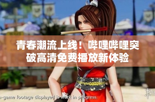 青春潮流上线！哔哩哔哩突破高清免费播放新体验