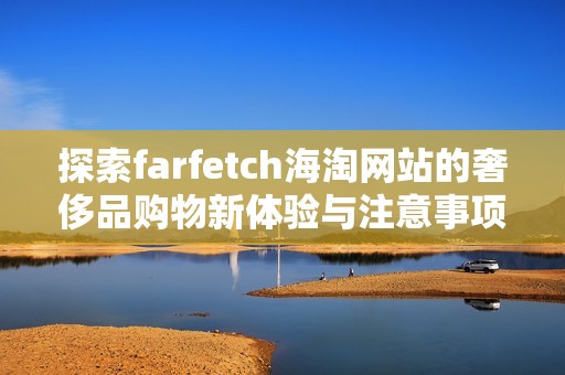 探索farfetch海淘网站的奢侈品购物新体验与注意事项