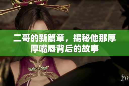 二哥的新篇章，揭秘他那厚厚嘴唇背后的故事