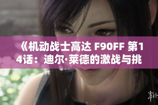 《机动战士高达 F90FF 第14话:迪尔·莱德的激战与挑战解析》 《机动战士高达 F90FF 第14话:迪尔·莱德的激战与挑战解析》