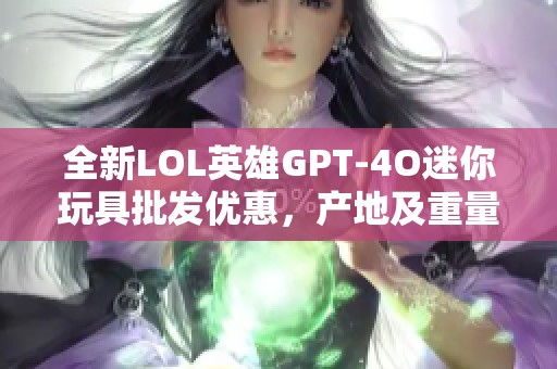 全新LOL英雄GPT-4O迷你玩具批发优惠,产地及重量详解 全新LOL英雄GPT-4O迷你玩具批发优惠,产地及重量详解