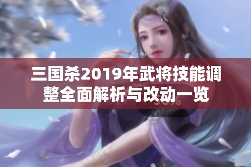 三国杀2019年武将技能调整全面解析与改动一览 三国杀2019年武将技能调整全面解析与改动一览