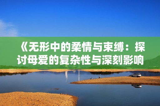 《无形中的柔情与束缚：探讨母爱的复杂性与深刻影响》