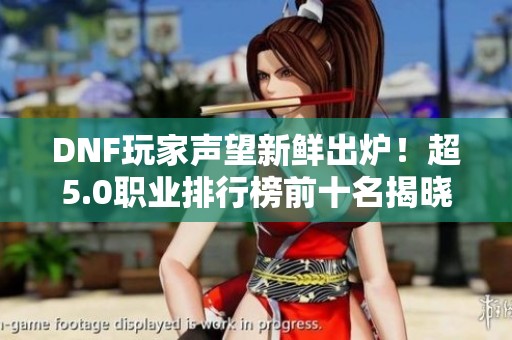 DNF玩家声望新鲜出炉!超5.0职业排行榜前十名揭晓 DNF玩家声望新鲜出炉!超5.0职业排行榜前十名揭晓