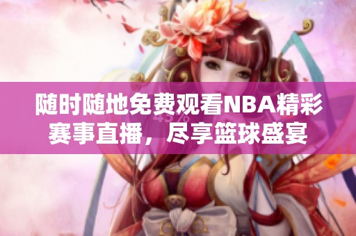 随时随地免费观看NBA精彩赛事直播，尽享篮球盛宴