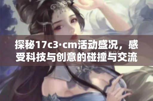 探秘17c3·cm活动盛况，感受科技与创意的碰撞与交流