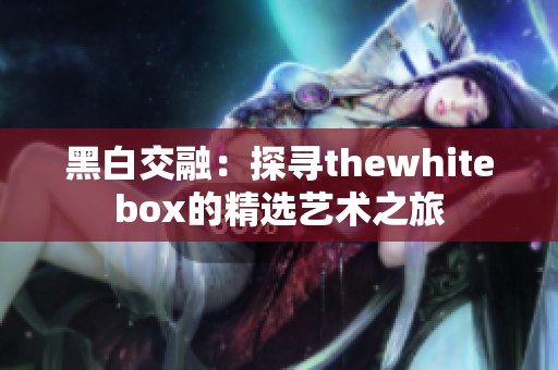 黑白交融：探寻thewhitebox的精选艺术之旅