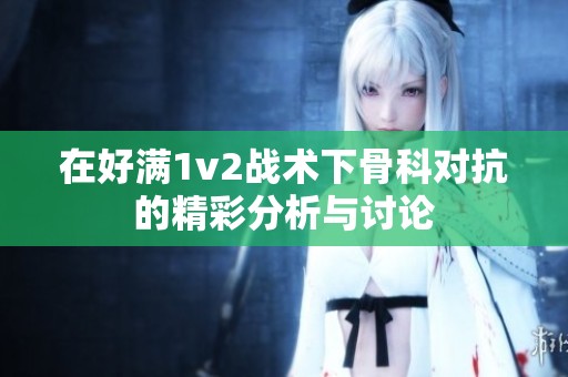 在好满1v2战术下骨科对抗的精彩分析与讨论