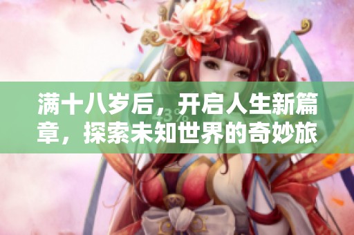 满十八岁后，开启人生新篇章，探索未知世界的奇妙旅程