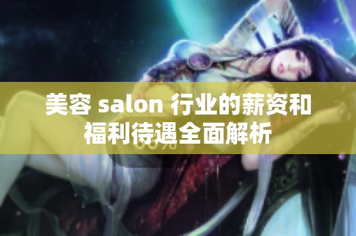 美容 salon 行业的薪资和福利待遇全面解析 美容 salon 行业的薪资和福利待遇全面解析
