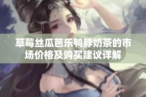 草莓丝瓜芭乐鸭脖奶茶的市场价格及购买建议详解