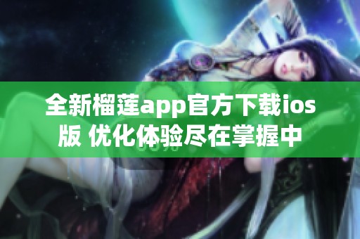 全新榴莲app官方下载ios版 优化体验尽在掌握中