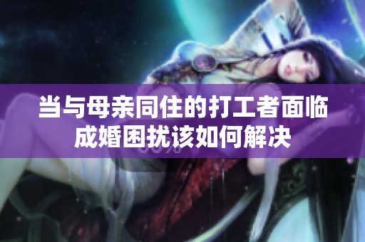 当与母亲同住的打工者面临成婚困扰该如何解决