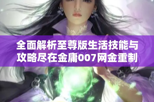 全面解析至尊版生活技能与攻略尽在金庸007网金重制版