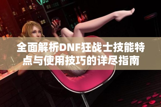 全面解析DNF狂战士技能特点与使用技巧的详尽指南