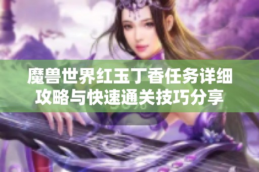 魔兽世界红玉丁香任务详细攻略与快速通关技巧分享 魔兽世界红玉丁香任务详细攻略与快速通关技巧分享