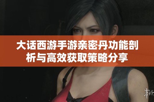 大话西游手游亲密丹功能剖析与高效获取策略分享