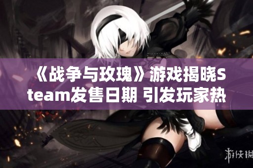《战争与玫瑰》游戏揭晓Steam发售日期 引发玩家热烈期待