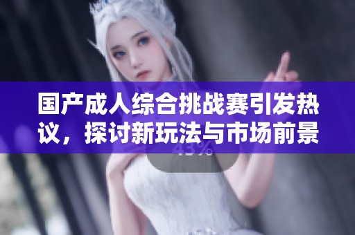 国产成人综合挑战赛引发热议，探讨新玩法与市场前景