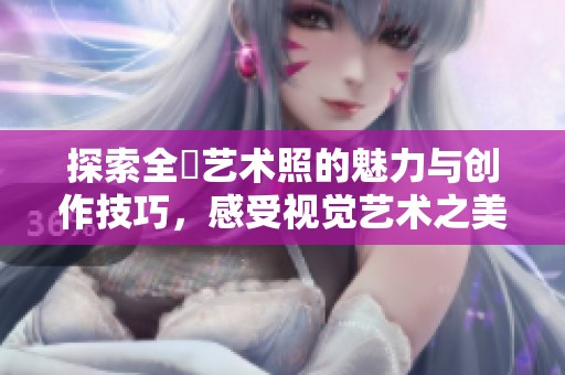 探索全捰艺术照的魅力与创作技巧，感受视觉艺术之美