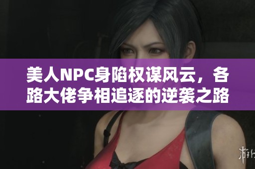 美人NPC身陷权谋风云，各路大佬争相追逐的逆袭之路