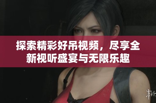 探索精彩好吊视频，尽享全新视听盛宴与无限乐趣