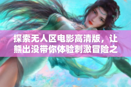 探索无人区电影高清版，让熊出没带你体验刺激冒险之旅
