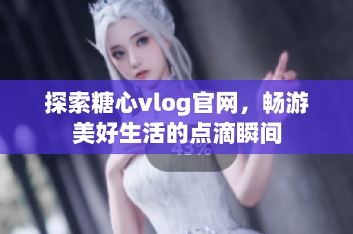 探索糖心vlog官网，畅游美好生活的点滴瞬间