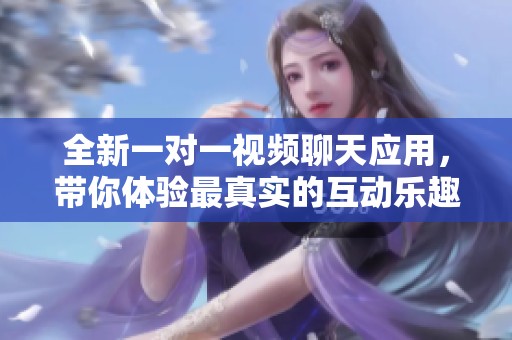 全新一对一视频聊天应用，带你体验最真实的互动乐趣