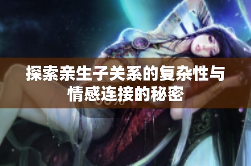 探索亲生子关系的复杂性与情感连接的秘密