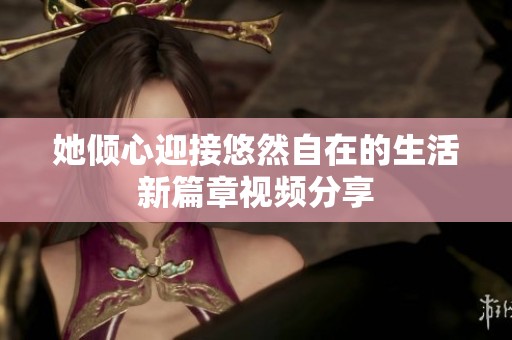 她倾心迎接悠然自在的生活新篇章视频分享