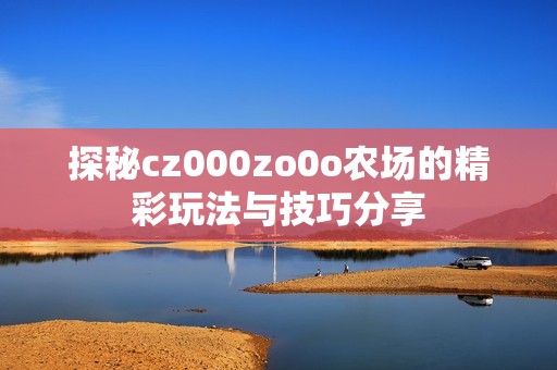 探秘cz000zo0o农场的精彩玩法与技巧分享