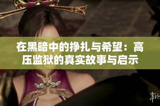 在黑暗中的挣扎与希望：高压监狱的真实故事与启示