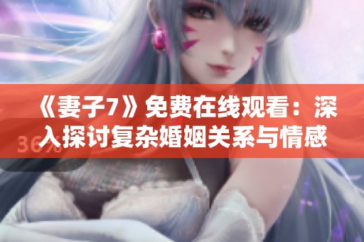 《妻子7》免费在线观看：深入探讨复杂婚姻关系与情感纠葛