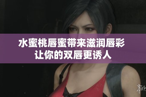 水蜜桃唇蜜带来滋润唇彩 让你的双唇更诱人