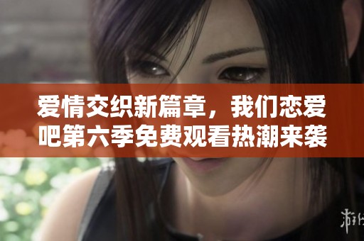 爱情交织新篇章，我们恋爱吧第六季免费观看热潮来袭