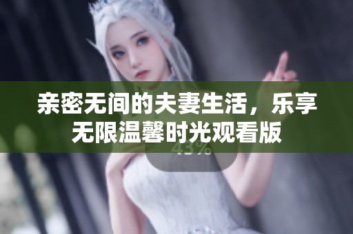 亲密无间的夫妻生活，乐享无限温馨时光观看版
