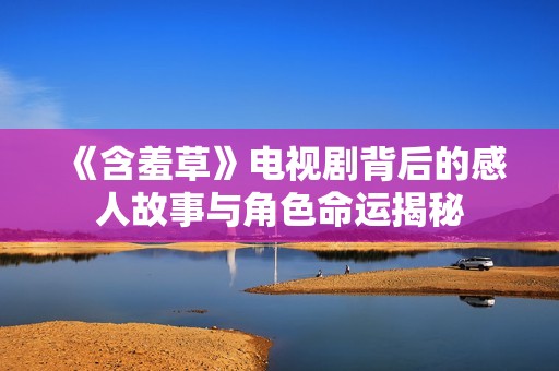 《含羞草》电视剧背后的感人故事与角色命运揭秘