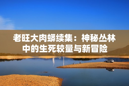 老旺大肉蟒续集：神秘丛林中的生死较量与新冒险