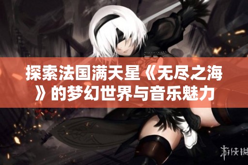 探索法国满天星《无尽之海》的梦幻世界与音乐魅力